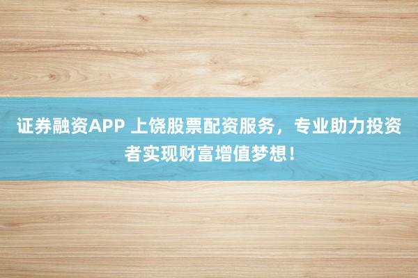 证券融资APP 上饶股票配资服务，专业助力投资者实现财富增值梦想！