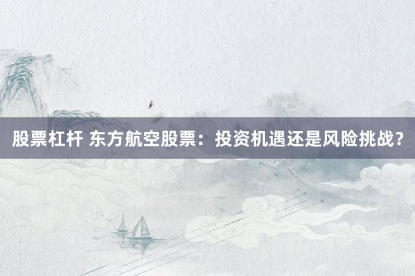 股票杠杆 东方航空股票：投资机遇还是风险挑战？