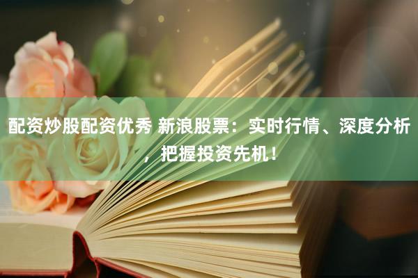 配资炒股配资优秀 新浪股票：实时行情、深度分析，把握投资先机！
