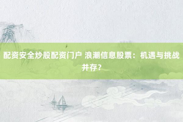配资安全炒股配资门户 浪潮信息股票：机遇与挑战并存？