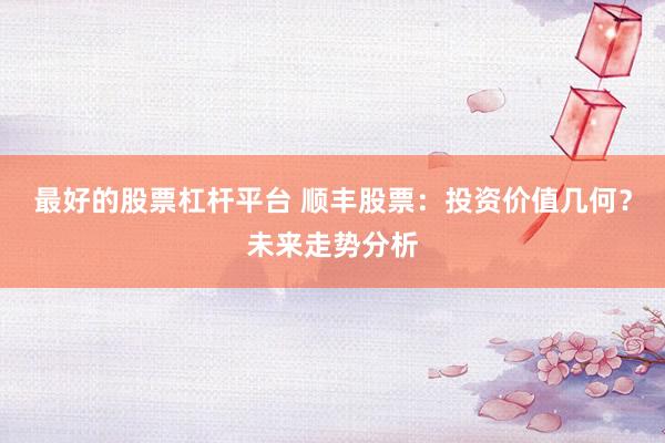 最好的股票杠杆平台 顺丰股票：投资价值几何？未来走势分析