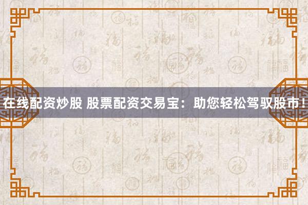 在线配资炒股 股票配资交易宝：助您轻松驾驭股市！