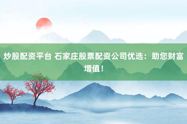 炒股配资平台 石家庄股票配资公司优选：助您财富增值！