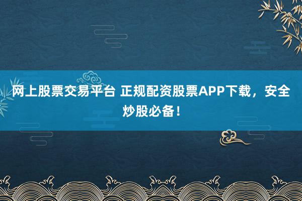 网上股票交易平台 正规配资股票APP下载，安全炒股必备！