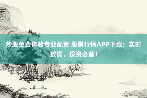 炒股免费体验专业配资 股票行情APP下载：实时数据，投资必备！