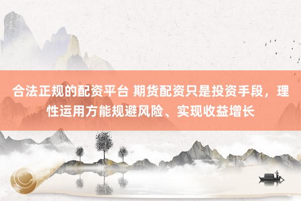 合法正规的配资平台 期货配资只是投资手段，理性运用方能规避风险、实现收益增长