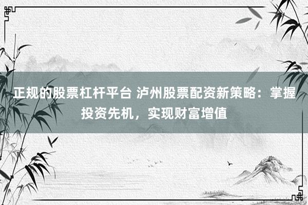 正规的股票杠杆平台 泸州股票配资新策略：掌握投资先机，实现财富增值
