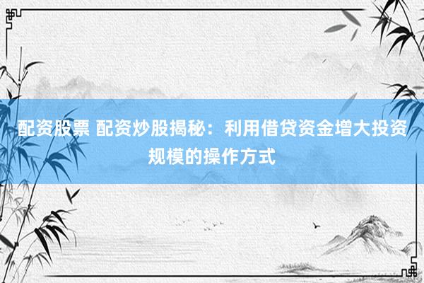 配资股票 配资炒股揭秘：利用借贷资金增大投资规模的操作方式