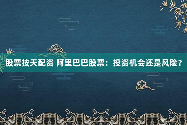 股票按天配资 阿里巴巴股票：投资机会还是风险？
