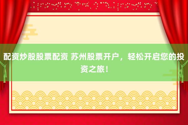 配资炒股股票配资 苏州股票开户，轻松开启您的投资之旅！