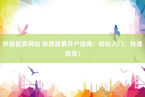 炒股配资网站 陕西股票开户指南：轻松入门，快速投资！
