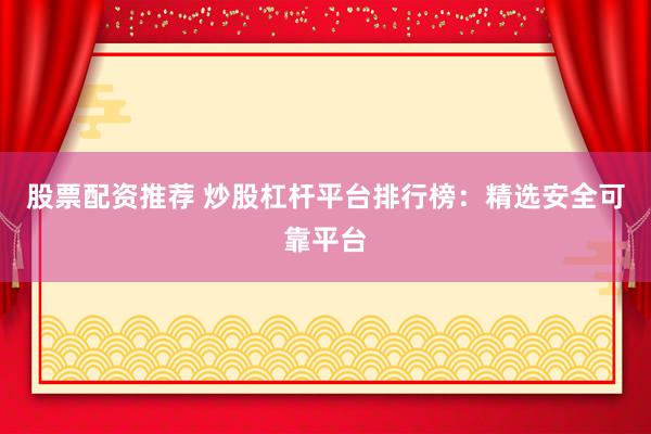 股票配资推荐 炒股杠杆平台排行榜：精选安全可靠平台