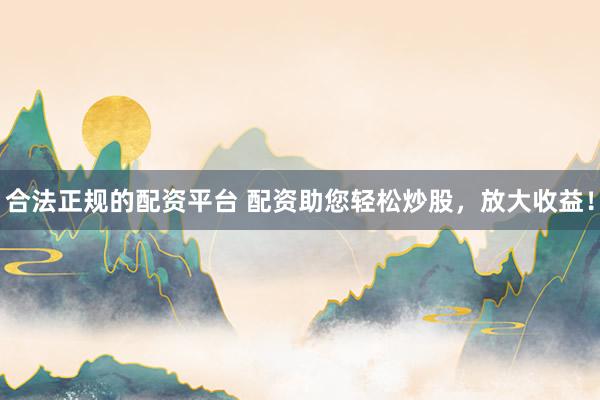 合法正规的配资平台 配资助您轻松炒股，放大收益！