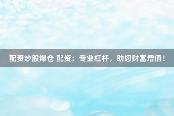 配资炒股爆仓 配资：专业杠杆，助您财富增值！