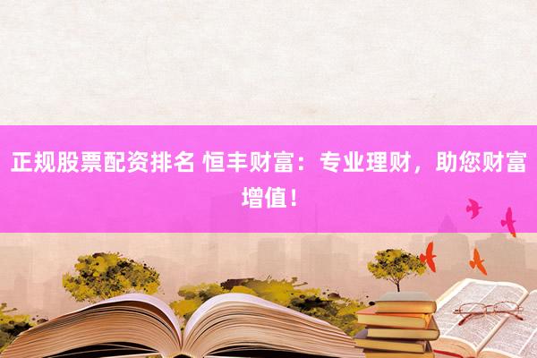 正规股票配资排名 恒丰财富：专业理财，助您财富增值！