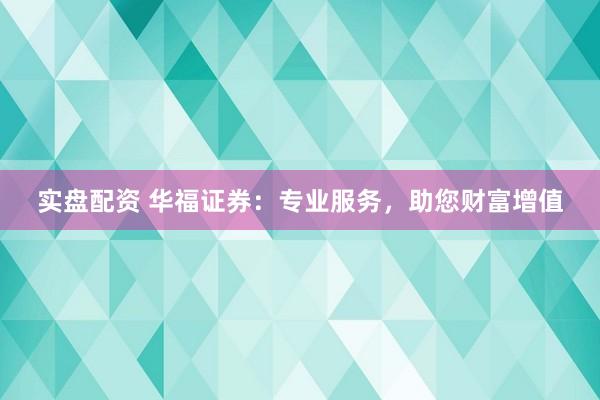 实盘配资 华福证券：专业服务，助您财富增值