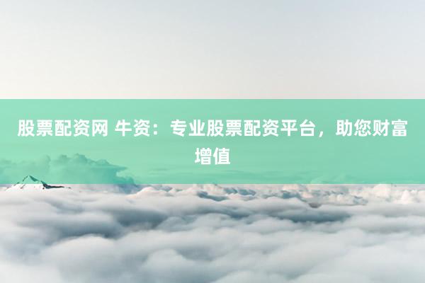 股票配资网 牛资：专业股票配资平台，助您财富增值