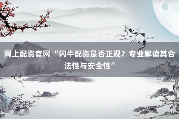 网上配资官网 “闪牛配资是否正规？专业解读其合法性与安全性”