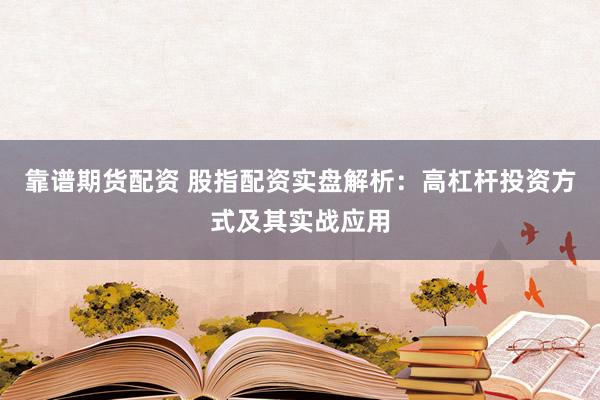 靠谱期货配资 股指配资实盘解析：高杠杆投资方式及其实战应用