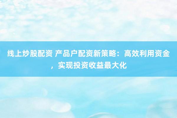线上炒股配资 产品户配资新策略：高效利用资金，实现投资收益最大化
