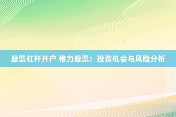 股票杠杆开户 格力股票：投资机会与风险分析