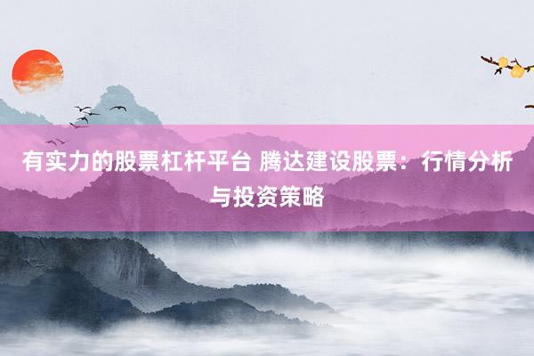 有实力的股票杠杆平台 腾达建设股票：行情分析与投资策略
