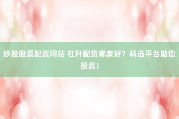 炒股股票配资网站 杠杆配资哪家好？精选平台助您投资！