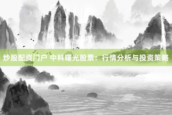 炒股配资门户 中科曙光股票：行情分析与投资策略