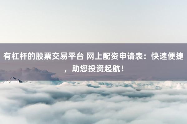有杠杆的股票交易平台 网上配资申请表：快速便捷，助您投资起航！