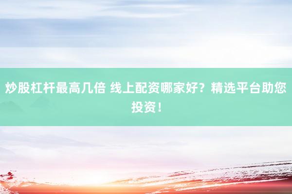 炒股杠杆最高几倍 线上配资哪家好？精选平台助您投资！