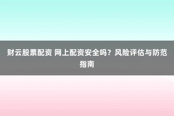 财云股票配资 网上配资安全吗？风险评估与防范指南