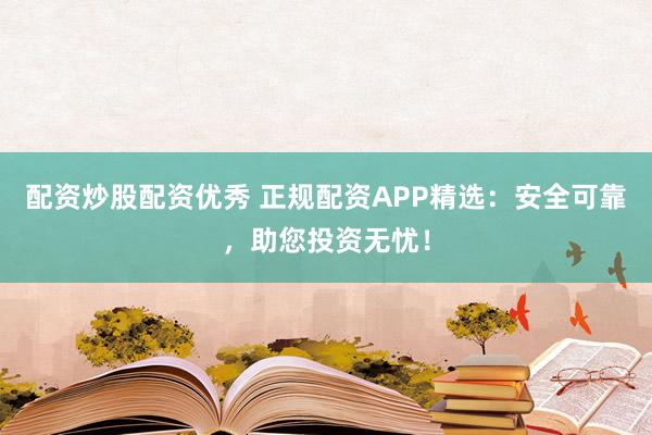 配资炒股配资优秀 正规配资APP精选：安全可靠，助您投资无忧！
