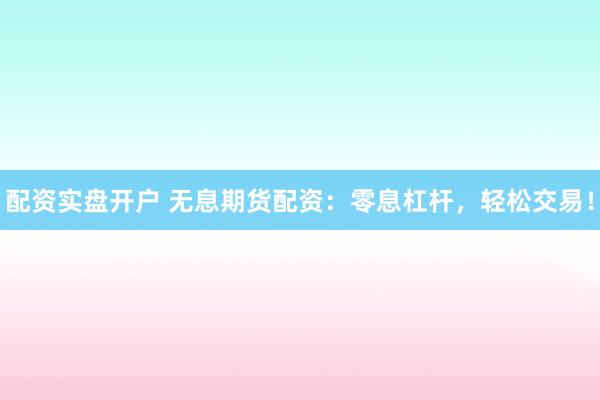 配资实盘开户 无息期货配资：零息杠杆，轻松交易！