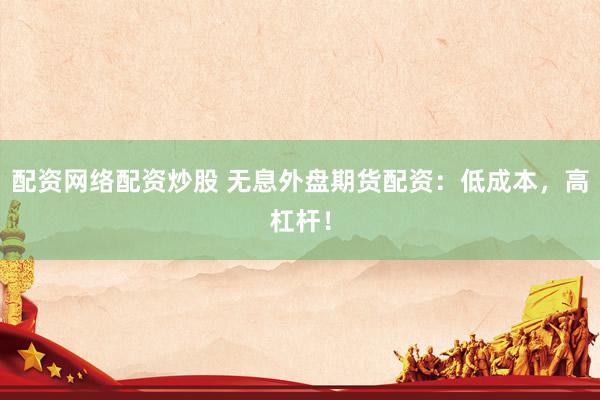 配资网络配资炒股 无息外盘期货配资：低成本，高杠杆！