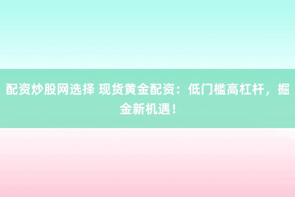 配资炒股网选择 现货黄金配资：低门槛高杠杆，掘金新机遇！