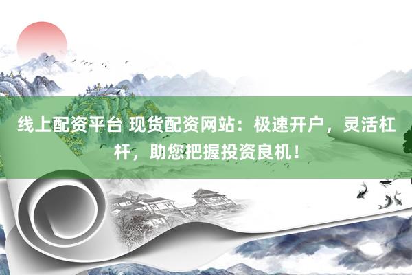 线上配资平台 现货配资网站：极速开户，灵活杠杆，助您把握投资良机！