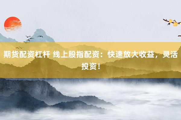 期货配资杠杆 线上股指配资：快速放大收益，灵活投资！