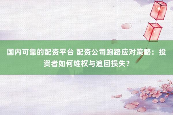 国内可靠的配资平台 配资公司跑路应对策略：投资者如何维权与追回损失？