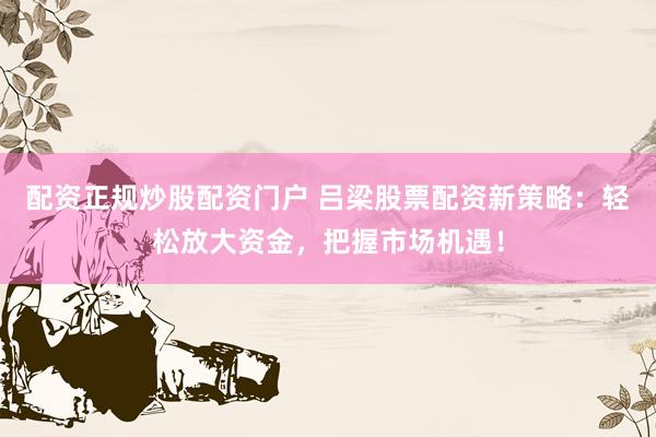 配资正规炒股配资门户 吕梁股票配资新策略：轻松放大资金，把握市场机遇！
