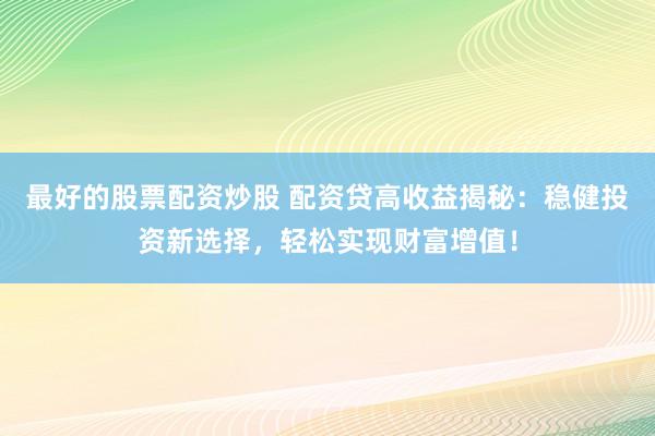 最好的股票配资炒股 配资贷高收益揭秘：稳健投资新选择，轻松实现财富增值！