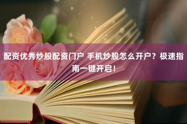 配资优秀炒股配资门户 手机炒股怎么开户？极速指南一键开启！