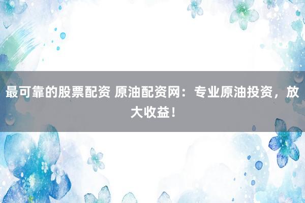 最可靠的股票配资 原油配资网：专业原油投资，放大收益！