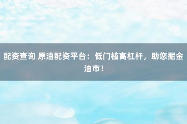 配资查询 原油配资平台：低门槛高杠杆，助您掘金油市！