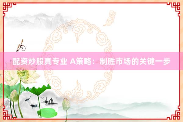 配资炒股真专业 A策略：制胜市场的关键一步