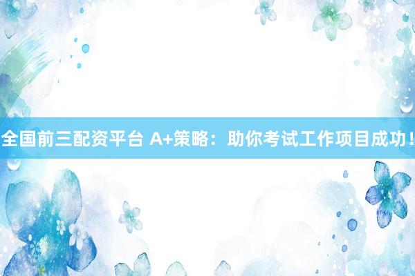 全国前三配资平台 A+策略：助你考试工作项目成功！