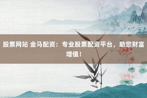 股票网站 金马配资：专业股票配资平台，助您财富增值！