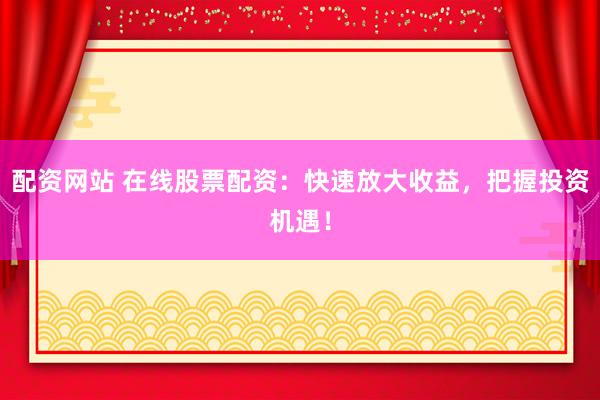 配资网站 在线股票配资：快速放大收益，把握投资机遇！