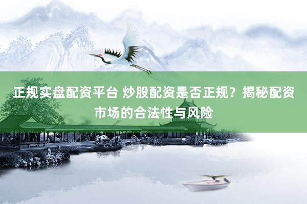 正规实盘配资平台 炒股配资是否正规？揭秘配资市场的合法性与风险