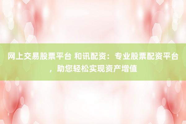 网上交易股票平台 和讯配资：专业股票配资平台，助您轻松实现资产增值