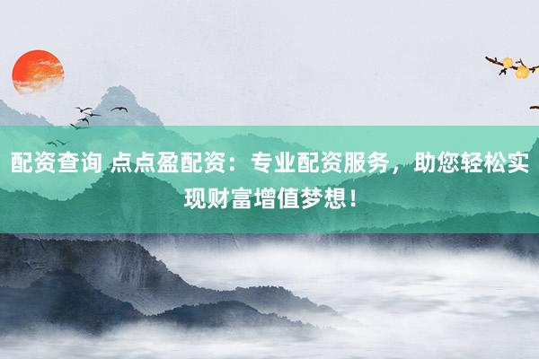 配资查询 点点盈配资：专业配资服务，助您轻松实现财富增值梦想！